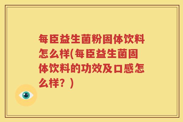 每臣益生菌粉固体饮料怎么样(每臣益生菌固体饮料的功效及口感怎么样？)