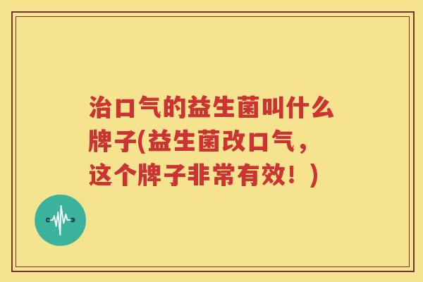 治口气的益生菌叫什么牌子(益生菌改口气，这个牌子非常有效！)