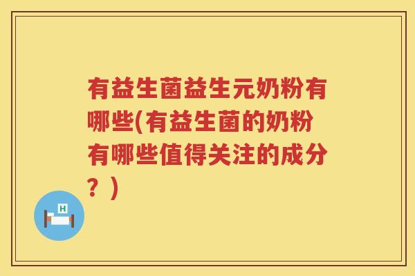 有益生菌益生元奶粉有哪些(有益生菌的奶粉有哪些值得关注的成分？)