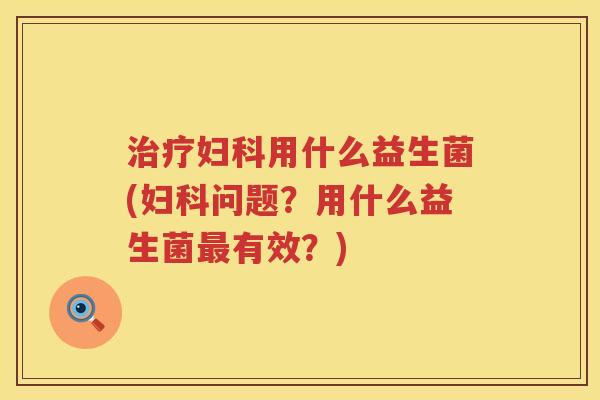 治疗妇科用什么益生菌(妇科问题？用什么益生菌最有效？)