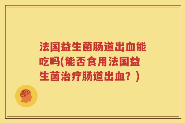 法国益生菌肠道出血能吃吗(能否食用法国益生菌治疗肠道出血？)