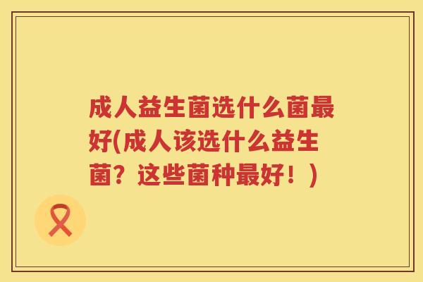 成人益生菌选什么菌最好(成人该选什么益生菌？这些菌种最好！)