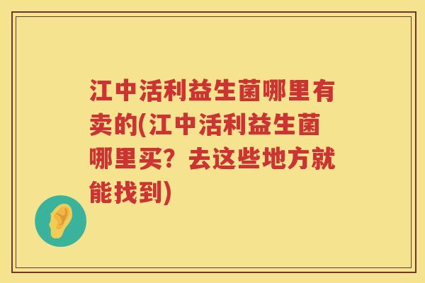 江中活利益生菌哪里有卖的(江中活利益生菌哪里买？去这些地方就能找到)
