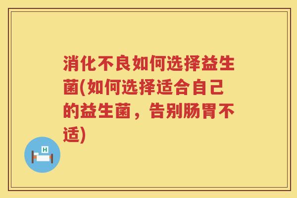 消化不良如何选择益生菌(如何选择适合自己的益生菌，告别肠胃不适)