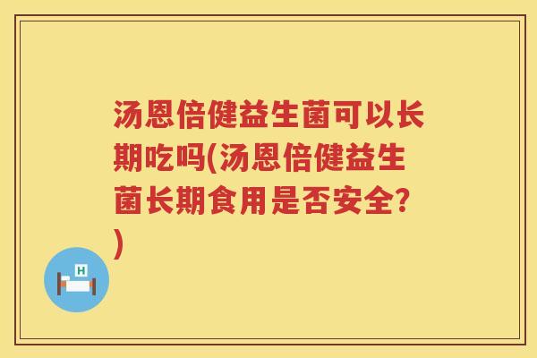 汤恩倍健益生菌可以长期吃吗(汤恩倍健益生菌长期食用是否安全？)