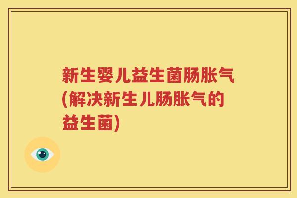 新生婴儿益生菌肠胀气(解决新生儿肠胀气的益生菌)