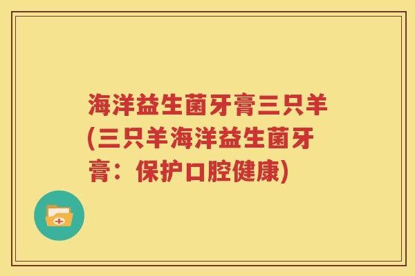 海洋益生菌牙膏三只羊(三只羊海洋益生菌牙膏：保护口腔健康)