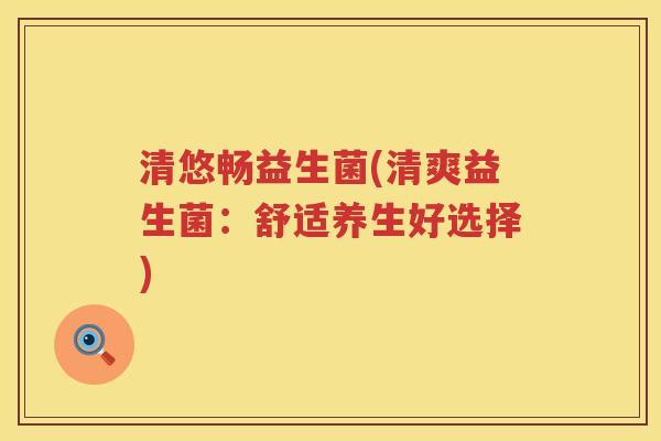 清悠畅益生菌(清爽益生菌：舒适养生好选择)