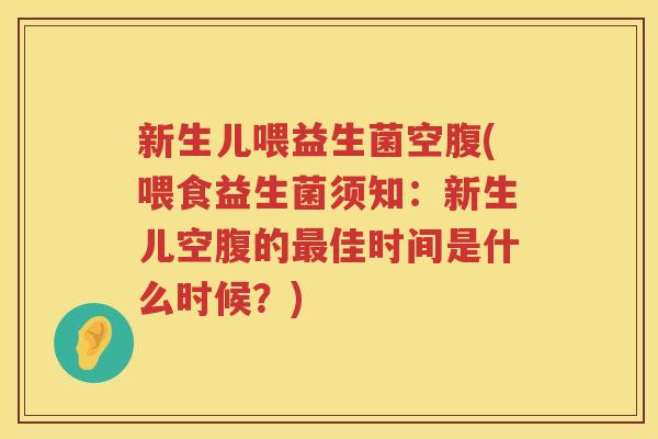 新生儿喂益生菌空腹(喂食益生菌须知：新生儿空腹的最佳时间是什么时候？)