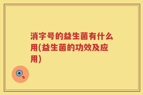 消字号的益生菌有什么用(益生菌的功效及应用)