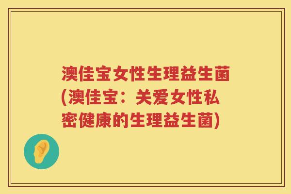 澳佳宝女性生理益生菌(澳佳宝：关爱女性私密健康的生理益生菌)