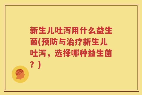 新生儿吐泻用什么益生菌(预防与治疗新生儿吐泻，选择哪种益生菌？)