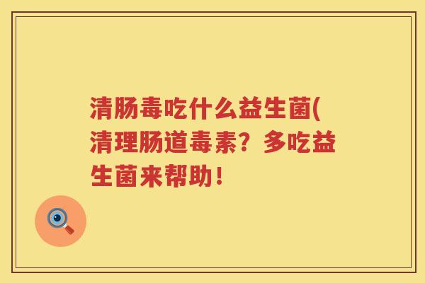 清肠毒吃什么益生菌(清理肠道毒素？多吃益生菌来帮助！