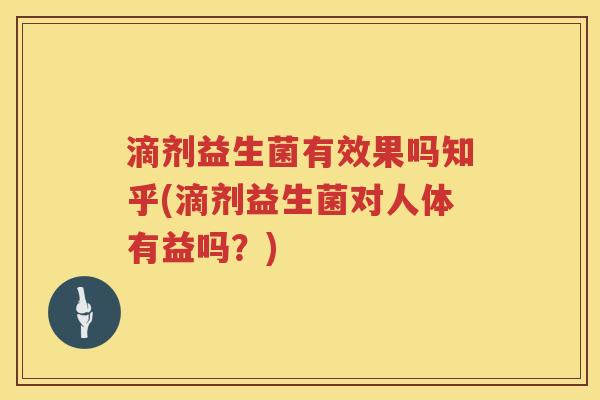 滴剂益生菌有效果吗知乎(滴剂益生菌对人体有益吗？)
