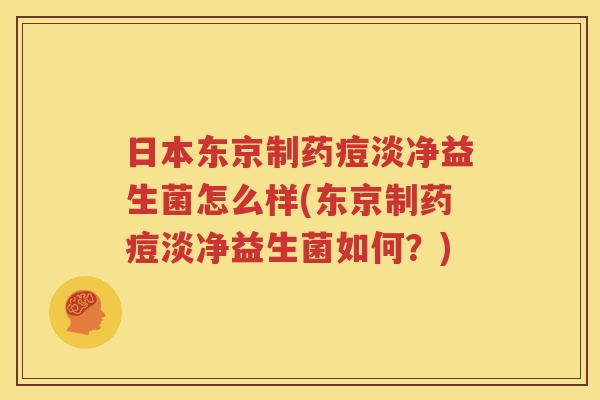 日本东京制药痘淡净益生菌怎么样(东京制药痘淡净益生菌如何？)