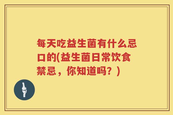 每天吃益生菌有什么忌口的(益生菌日常饮食禁忌，你知道吗？)