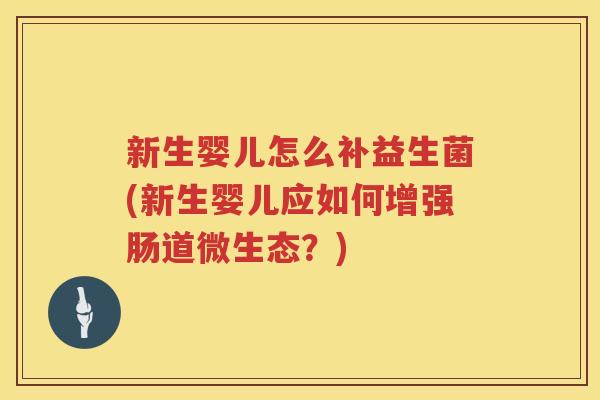 新生婴儿怎么补益生菌(新生婴儿应如何增强肠道微生态？)