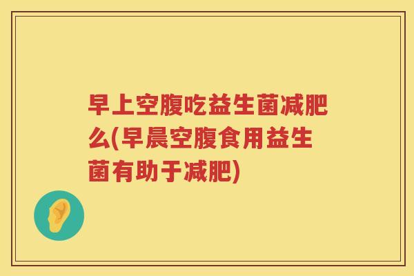 早上空腹吃益生菌减肥么(早晨空腹食用益生菌有助于减肥)