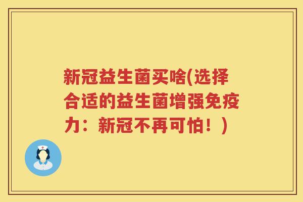 新冠益生菌买啥(选择合适的益生菌增强免疫力：新冠不再可怕！)