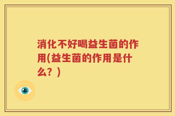 消化不好喝益生菌的作用(益生菌的作用是什么？)
