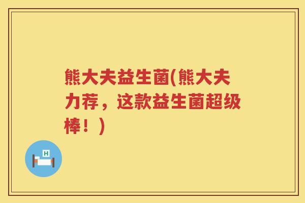 熊大夫益生菌(熊大夫力荐，这款益生菌超级棒！)