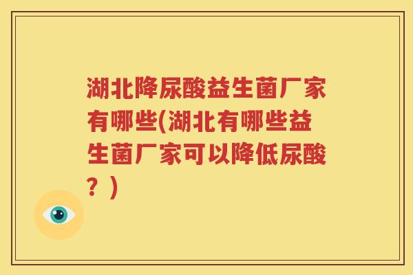 湖北降尿酸益生菌厂家有哪些(湖北有哪些益生菌厂家可以降低尿酸？)