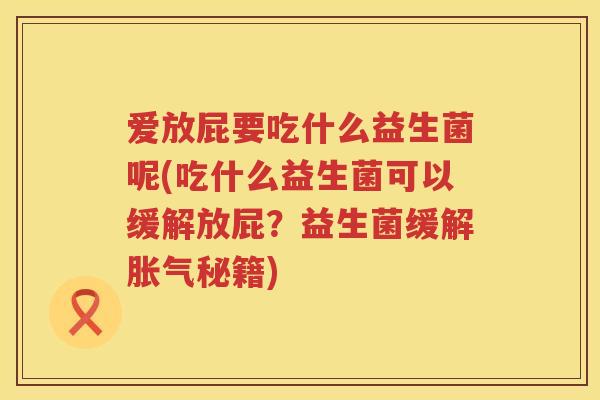 爱放屁要吃什么益生菌呢(吃什么益生菌可以缓解放屁？益生菌缓解胀气秘籍)