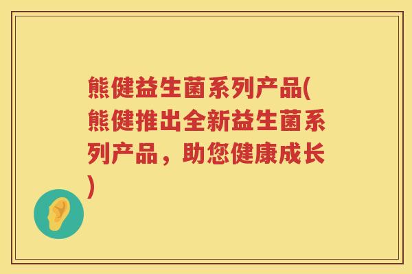 熊健益生菌系列产品(熊健推出全新益生菌系列产品，助您健康成长)