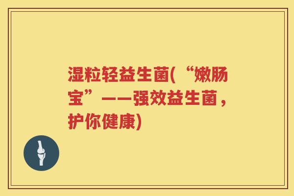 湿粒轻益生菌(“嫩肠宝”——强效益生菌，护你健康)