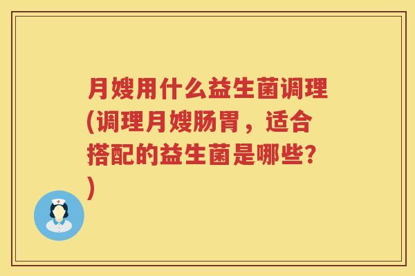 月嫂用什么益生菌调理(调理月嫂肠胃，适合搭配的益生菌是哪些？)