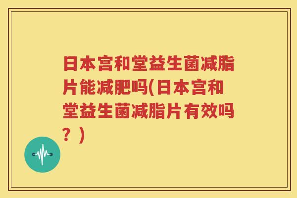 日本宫和堂益生菌减脂片能减肥吗(日本宫和堂益生菌减脂片有效吗？)