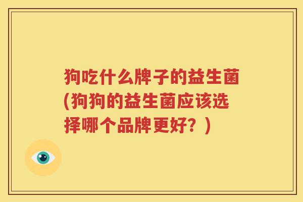 狗吃什么牌子的益生菌(狗狗的益生菌应该选择哪个品牌更好？)