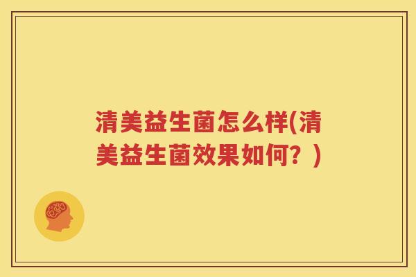 清美益生菌怎么样(清美益生菌效果如何？)