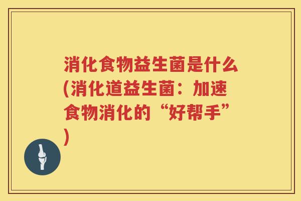 消化食物益生菌是什么(消化道益生菌：加速食物消化的“好帮手”)