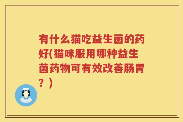 有什么猫吃益生菌的药好(猫咪服用哪种益生菌药物可有效改善肠胃？)
