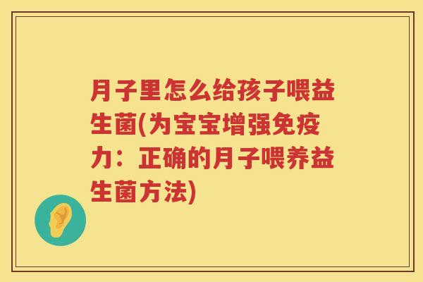 月子里怎么给孩子喂益生菌(为宝宝增强免疫力：正确的月子喂养益生菌方法)