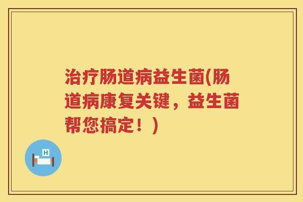 治疗肠道病益生菌(肠道病康复关键，益生菌帮您搞定！)