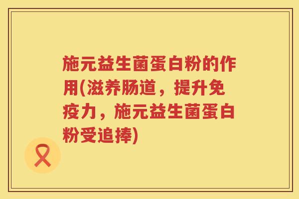 施元益生菌蛋白粉的作用(滋养肠道，提升免疫力，施元益生菌蛋白粉受追捧)