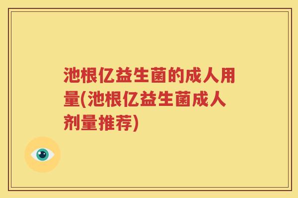 池根亿益生菌的成人用量(池根亿益生菌成人剂量推荐)