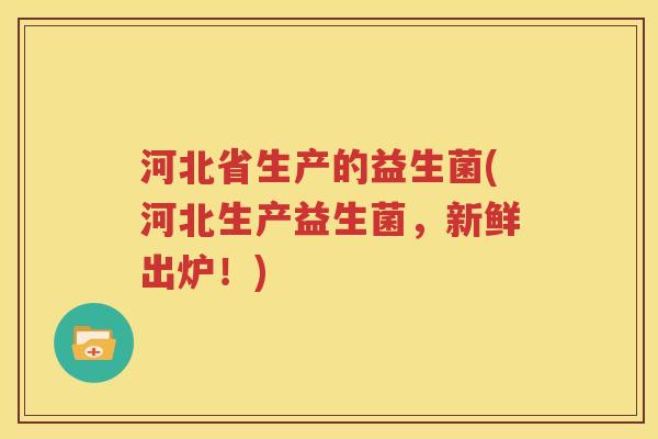 河北省生产的益生菌(河北生产益生菌，新鲜出炉！)