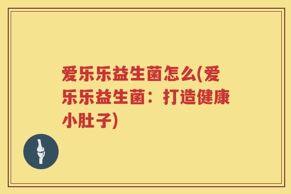 爱乐乐益生菌怎么(爱乐乐益生菌：打造健康小肚子)