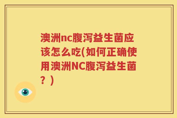 澳洲nc腹泻益生菌应该怎么吃(如何正确使用澳洲NC腹泻益生菌？)