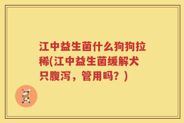 江中益生菌什么狗狗拉稀(江中益生菌缓解犬只腹泻，管用吗？)