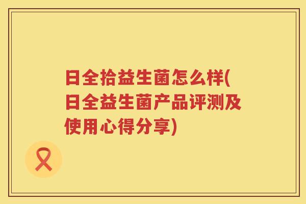 日全拾益生菌怎么样(日全益生菌产品评测及使用心得分享)