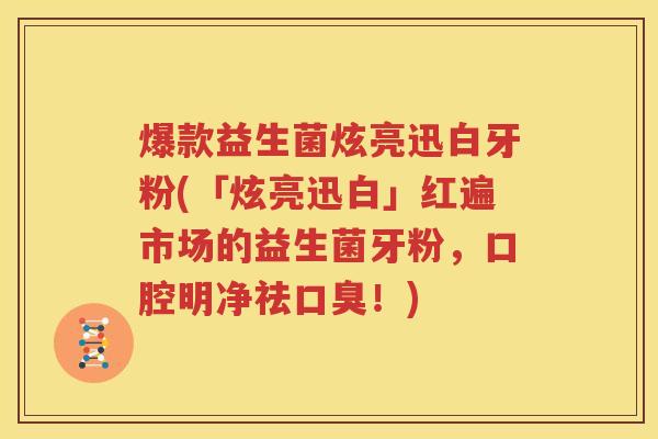 爆款益生菌炫亮迅白牙粉(「炫亮迅白」红遍市场的益生菌牙粉，口腔明净祛口臭！)