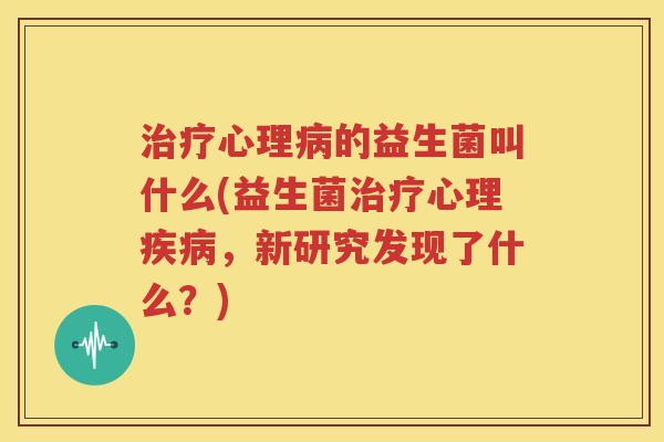 治疗心理病的益生菌叫什么(益生菌治疗心理疾病，新研究发现了什么？)