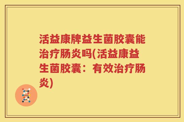 活益康牌益生菌胶囊能治疗肠炎吗(活益康益生菌胶囊：有效治疗肠炎)