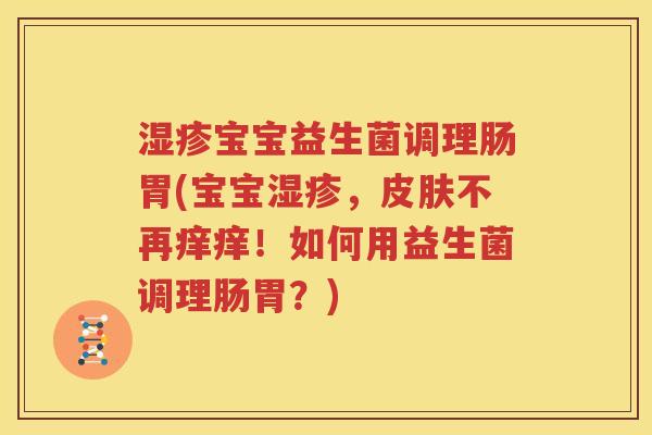 湿疹宝宝益生菌调理肠胃(宝宝湿疹，皮肤不再痒痒！如何用益生菌调理肠胃？)