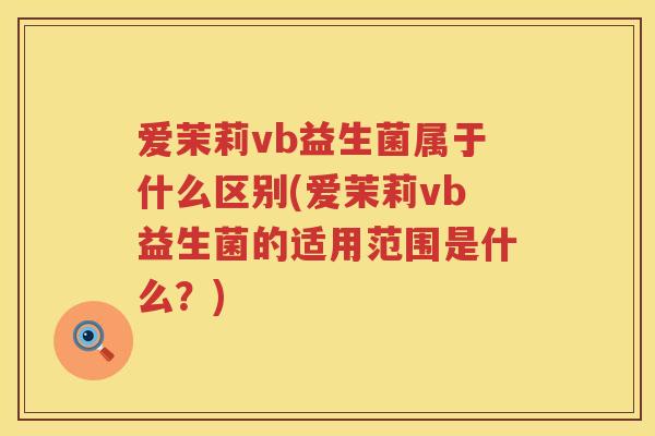 爱茉莉vb益生菌属于什么区别(爱茉莉vb益生菌的适用范围是什么？)