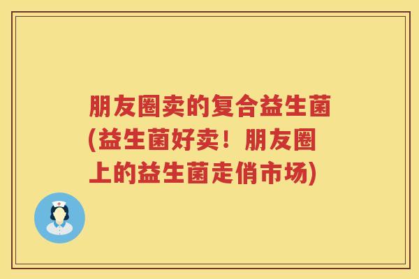 朋友圈卖的复合益生菌(益生菌好卖！朋友圈上的益生菌走俏市场)